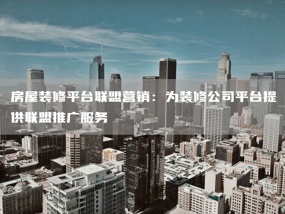 房屋装修平台联盟营销：为装修公司平台提供联盟推广服务