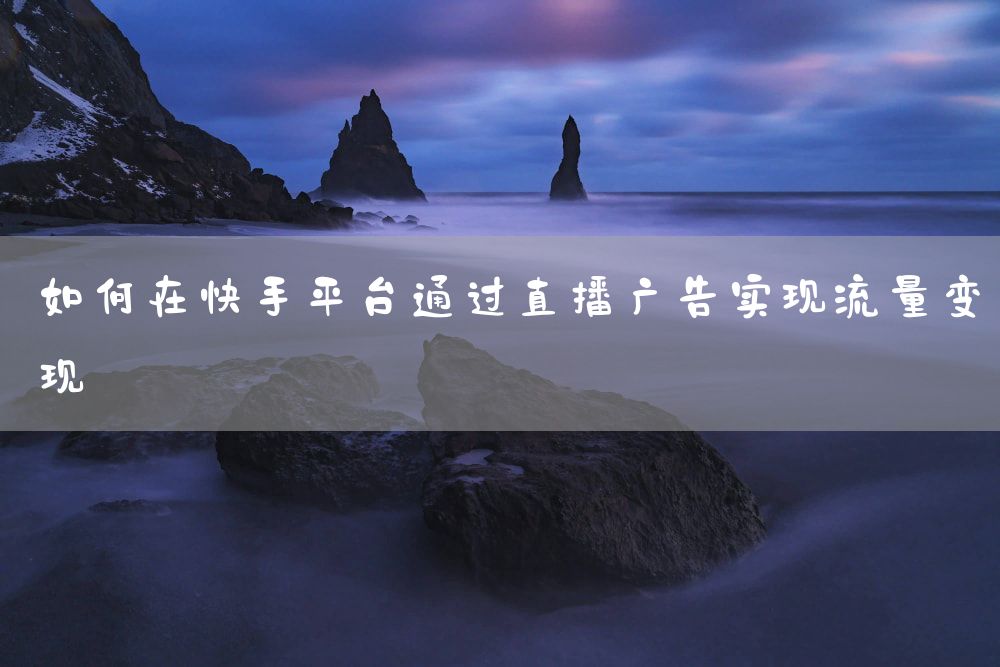 如何在快手平台通过直播广告实现流量变现