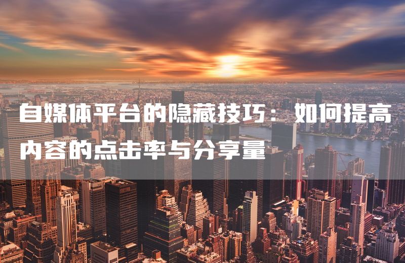 自媒体平台的隐藏技巧：如何提高内容的点击率与分享量