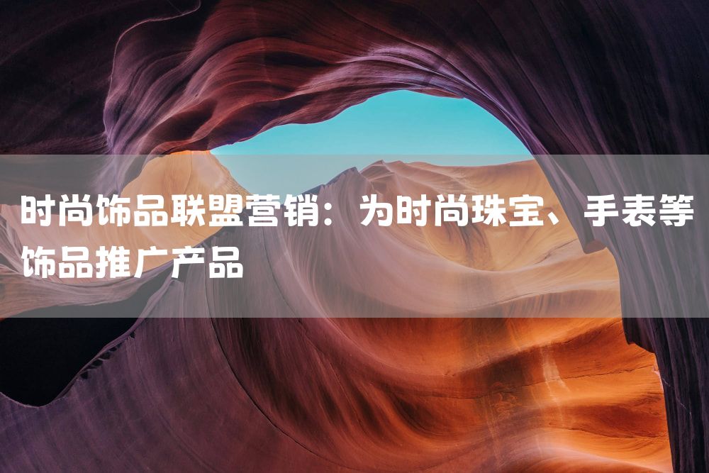 时尚饰品联盟营销：为时尚珠宝、手表等饰品推广产品