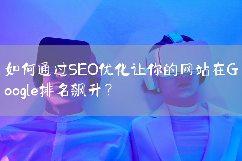 如何通过SEO优化让你的网站在Google排名飙升？