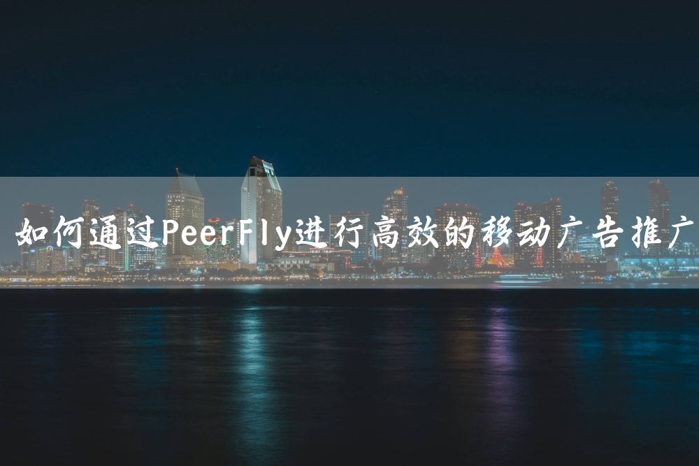 如何通过PeerFly进行高效的移动广告推广