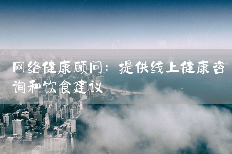 网络健康顾问：提供线上健康咨询和饮食建议