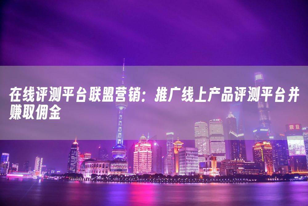 在线评测平台联盟营销：推广线上产品评测平台并赚取佣金