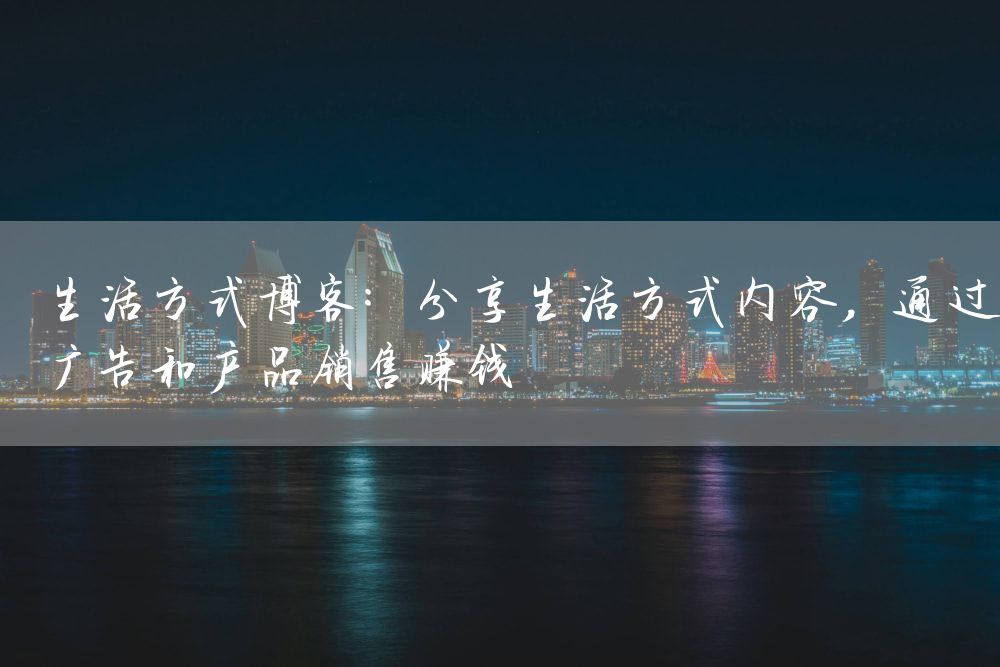 生活方式博客：分享生活方式内容，通过广告和产品销售赚钱