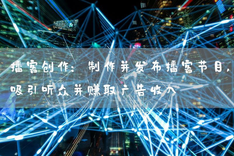 播客创作：制作并发布播客节目，吸引听众并赚取广告收入