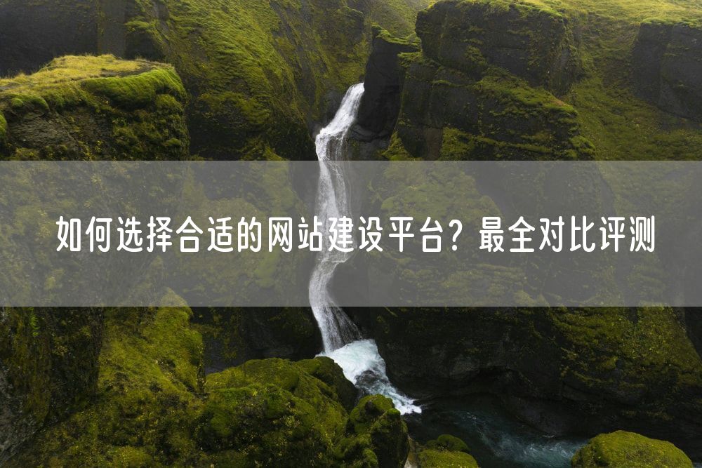 如何选择合适的网站建设平台？最全对比评测