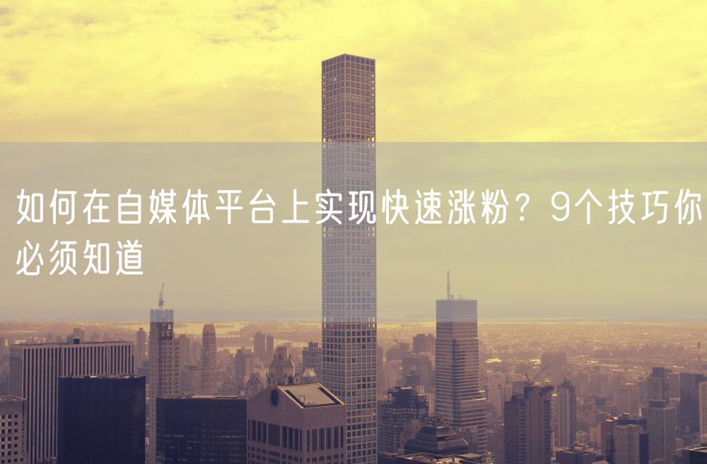 如何在自媒体平台上实现快速涨粉？9个技巧你必须知道