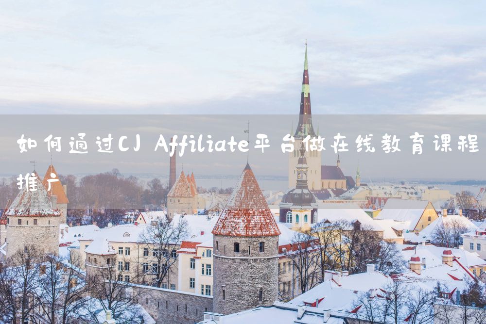 如何通过CJ Affiliate平台做在线教育课程推广
