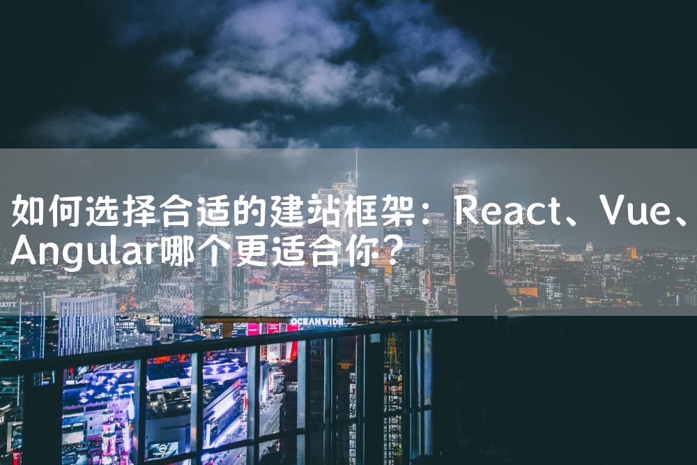 如何选择合适的建站框架：React、Vue、Angular哪个更适合你？
