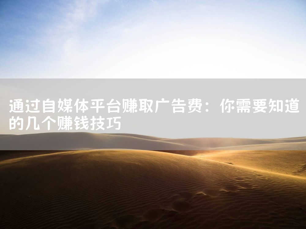 通过自媒体平台赚取广告费：你需要知道的几个赚钱技巧