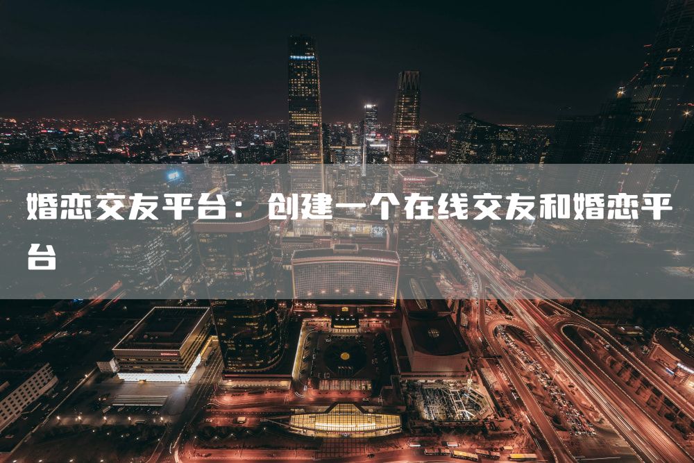 婚恋交友平台：创建一个在线交友和婚恋平台