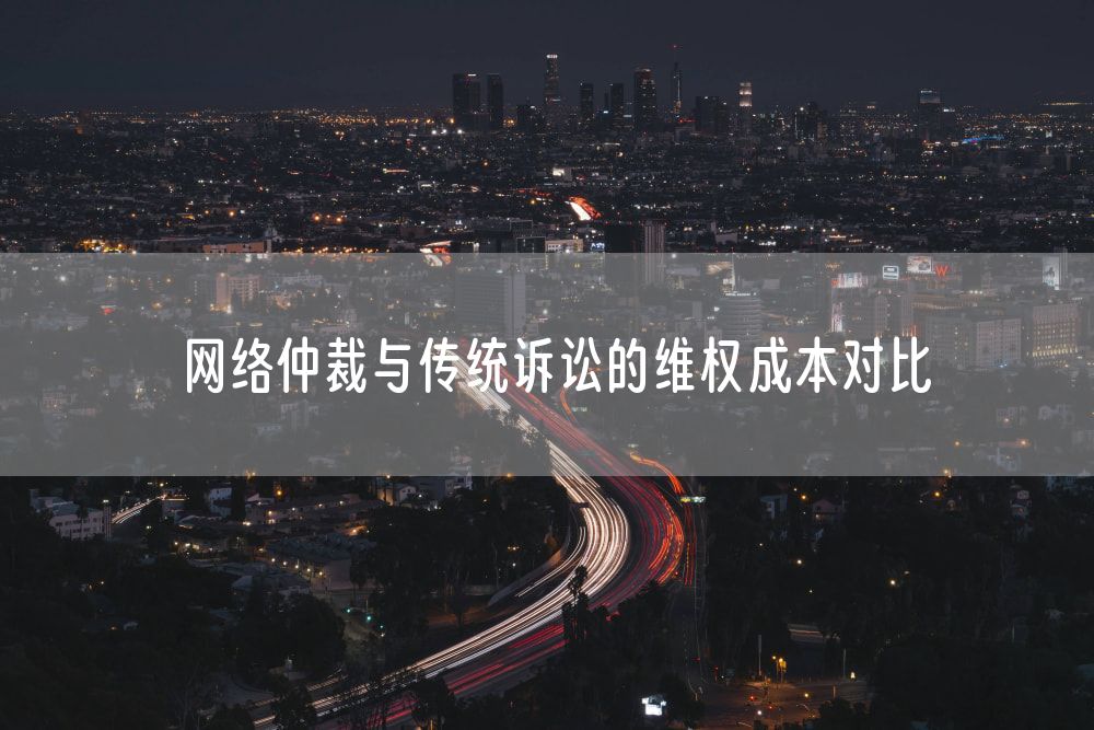 网络仲裁与传统诉讼的维权成本对比