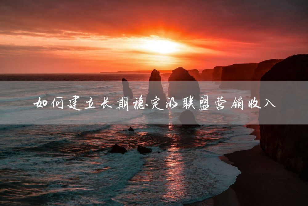如何建立长期稳定的联盟营销收入