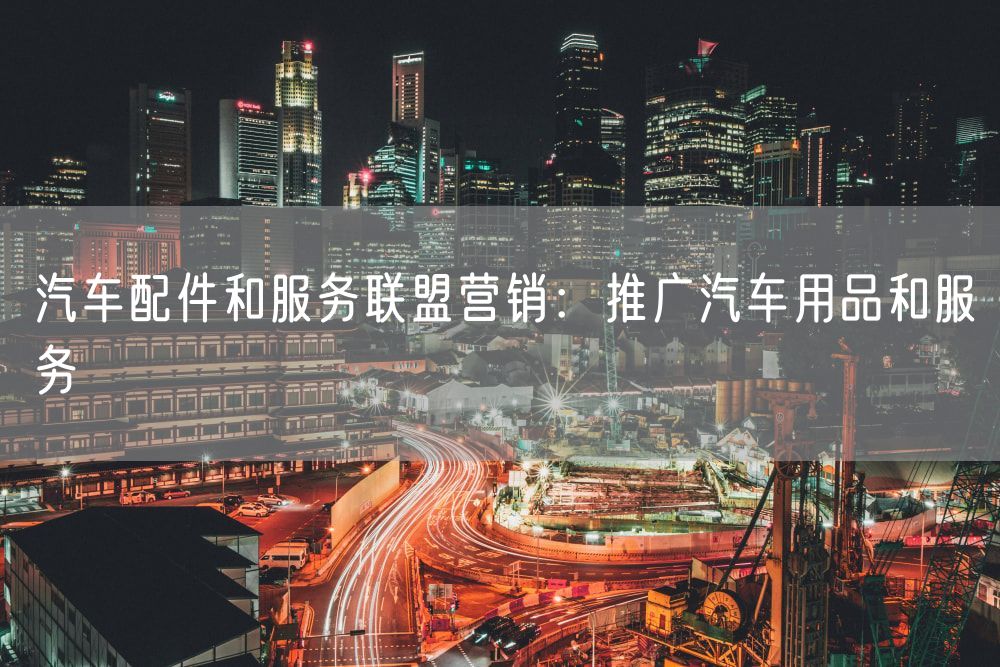 汽车配件和服务联盟营销：推广汽车用品和服务