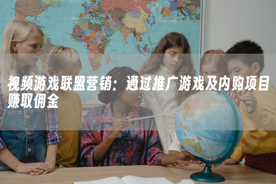 视频游戏联盟营销：通过推广游戏及内购项目赚取佣金
