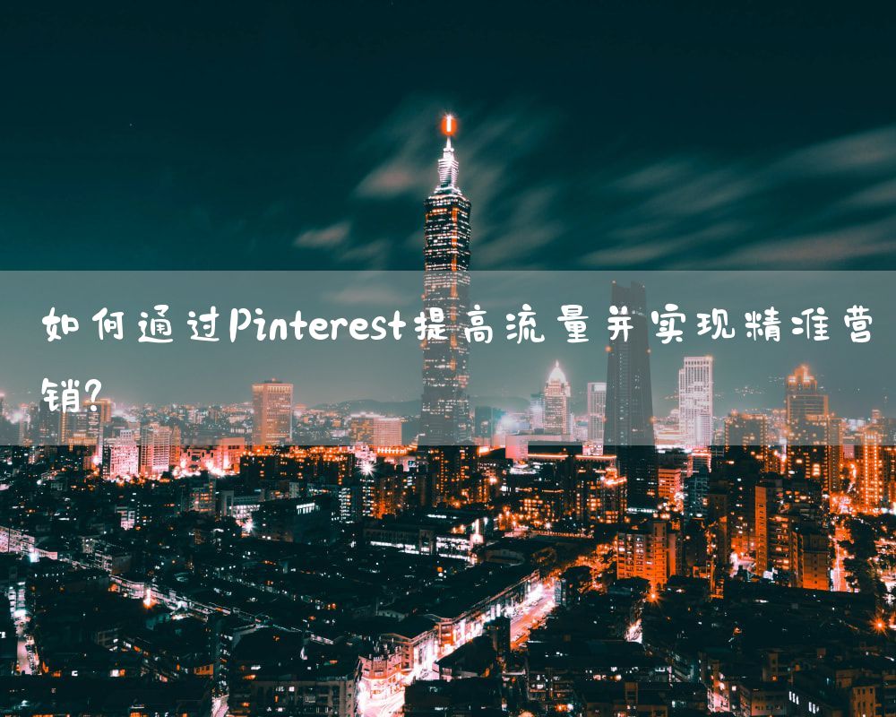 如何通过Pinterest提高流量并实现精准营销？