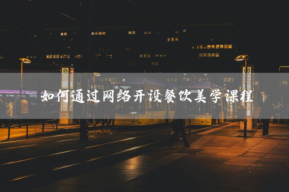 如何通过网络开设餐饮美学课程