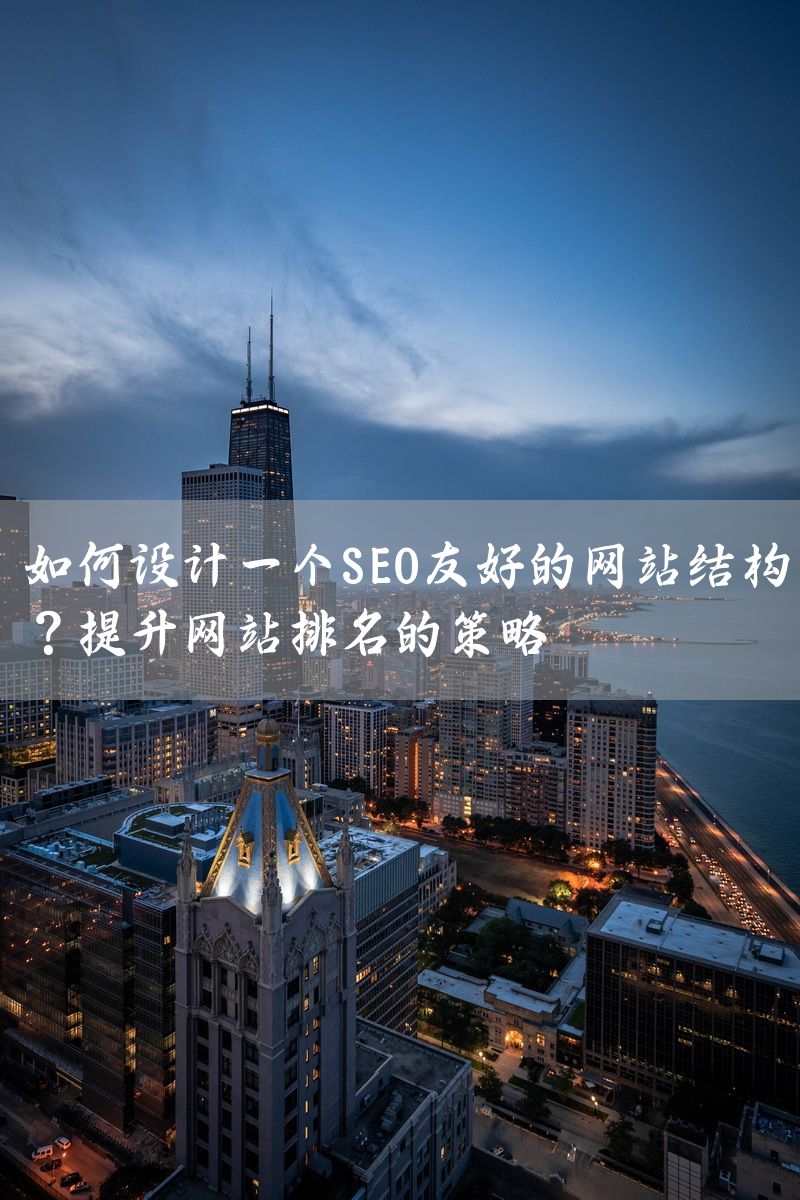 如何设计一个SEO友好的网站结构？提升网站排名的策略