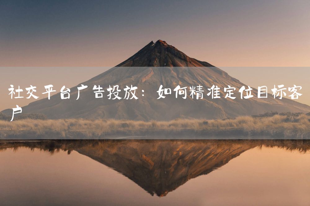 社交平台广告投放：如何精准定位目标客户