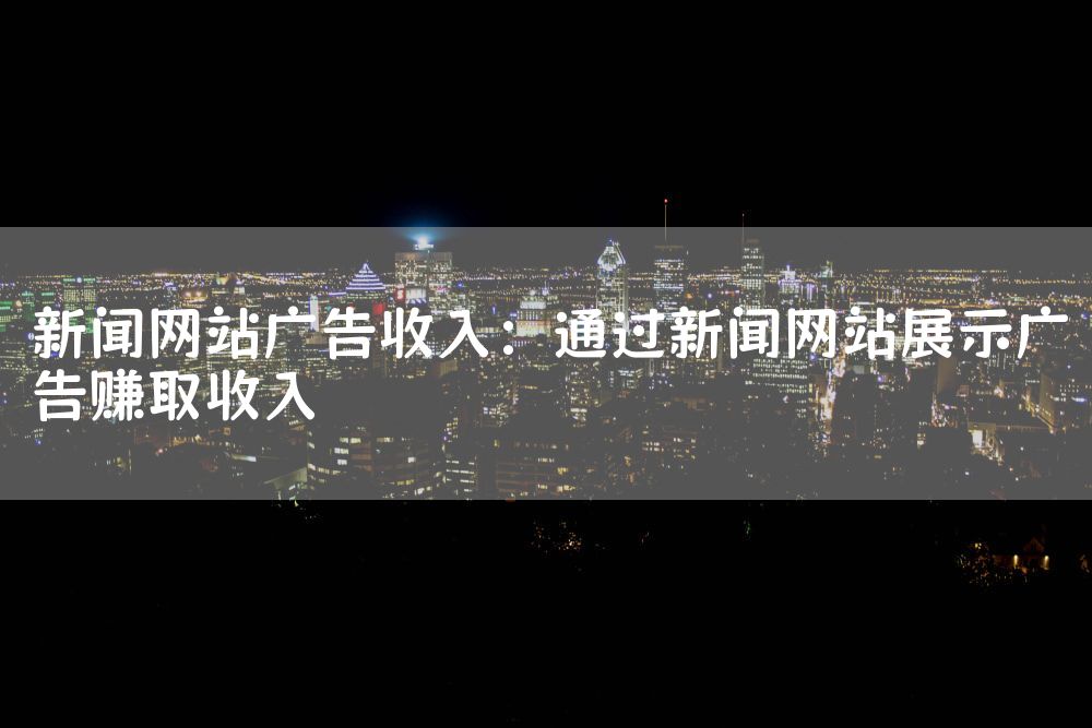 新闻网站广告收入：通过新闻网站展示广告赚取收入