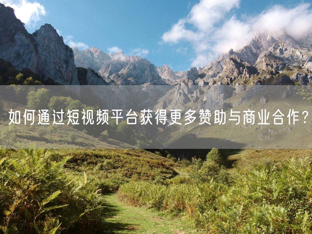 如何通过短视频平台获得更多赞助与商业合作？