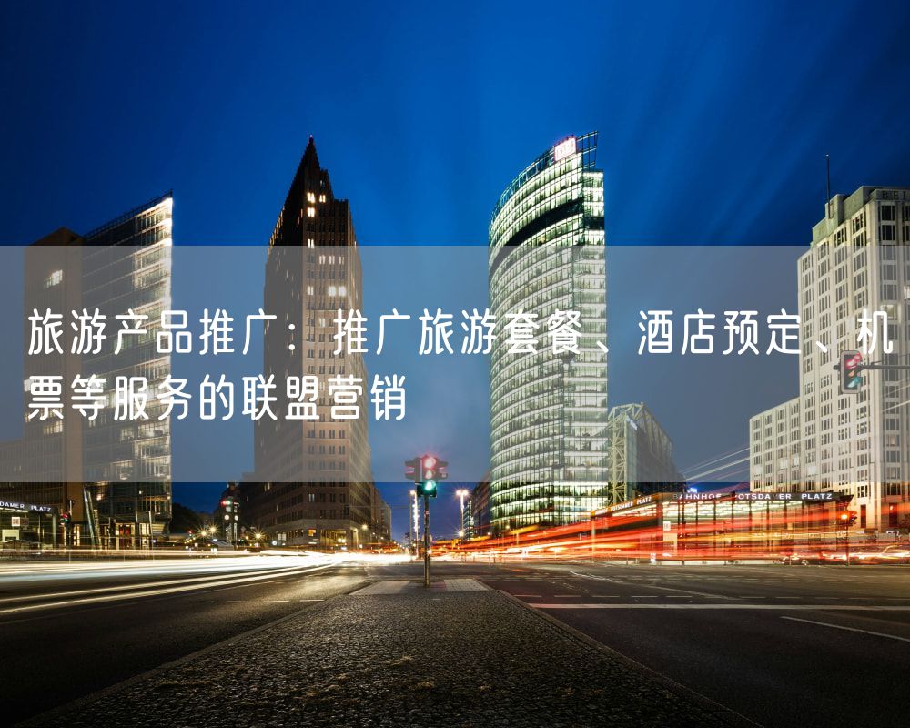 旅游产品推广：推广旅游套餐、酒店预定、机票等服务的联盟营销