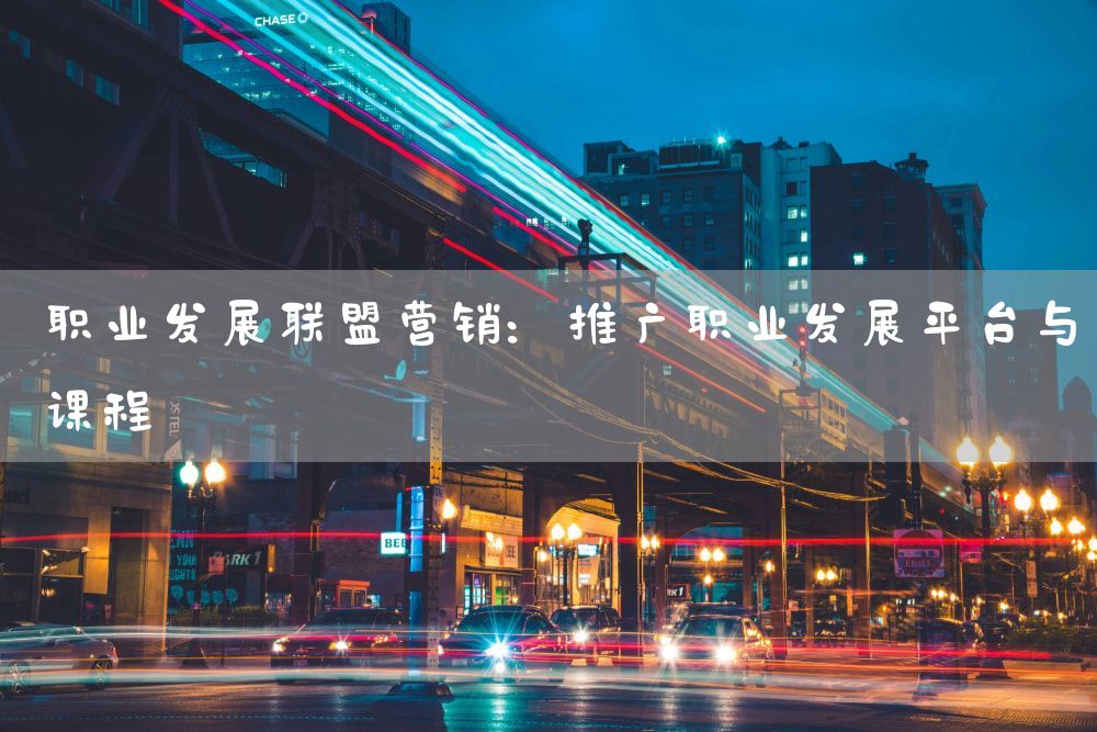 职业发展联盟营销：推广职业发展平台与课程