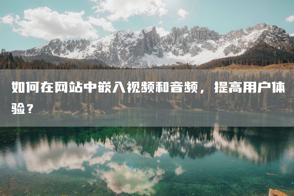 如何在网站中嵌入视频和音频，提高用户体验？