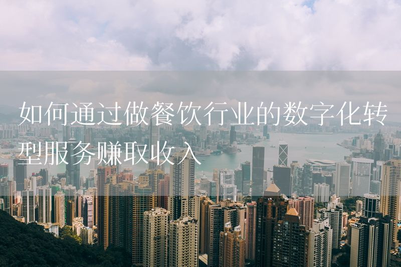 如何通过做餐饮行业的数字化转型服务赚取收入