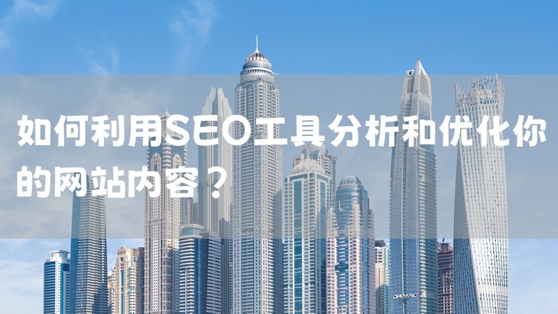 如何利用SEO工具分析和优化你的网站内容？