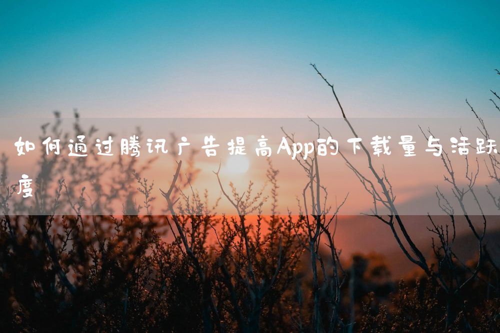 如何通过腾讯广告提高App的下载量与活跃度