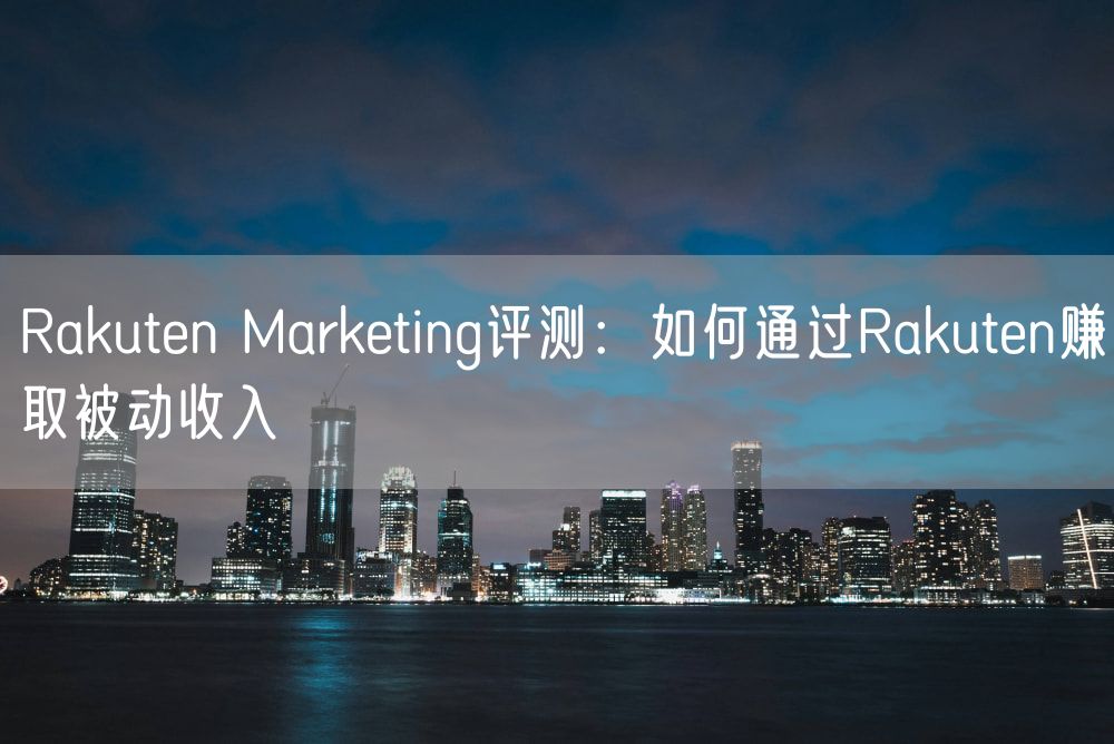 Rakuten Marketing评测：如何通过Rakuten赚取被动收入