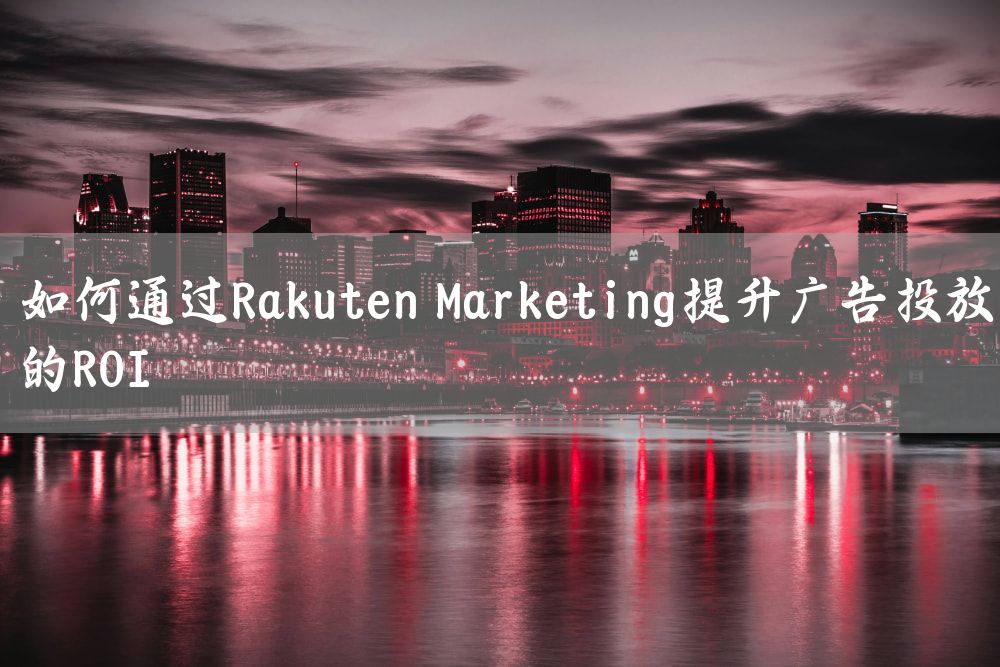 如何通过Rakuten Marketing提升广告投放的ROI