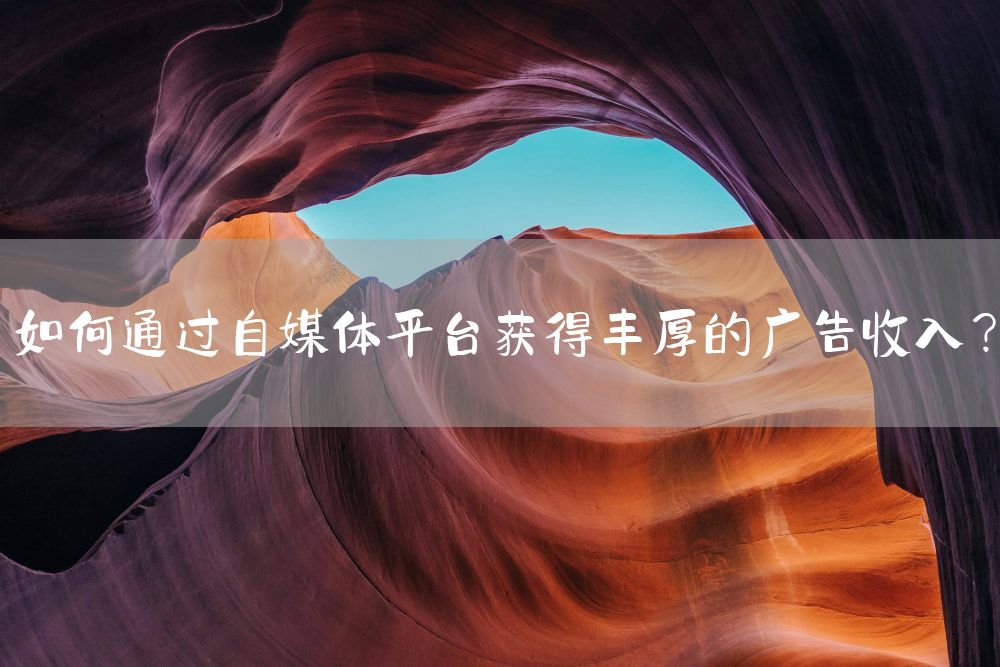 如何通过自媒体平台获得丰厚的广告收入？