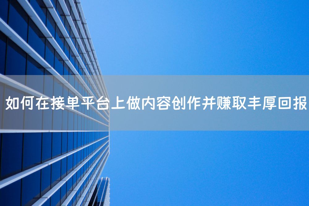 如何在接单平台上做内容创作并赚取丰厚回报