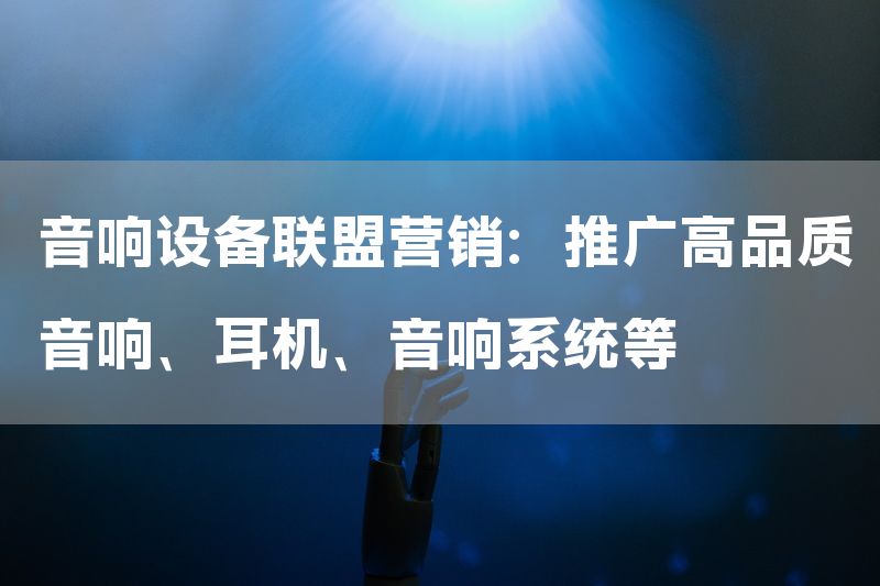 音响设备联盟营销：推广高品质音响、耳机、音响系统等