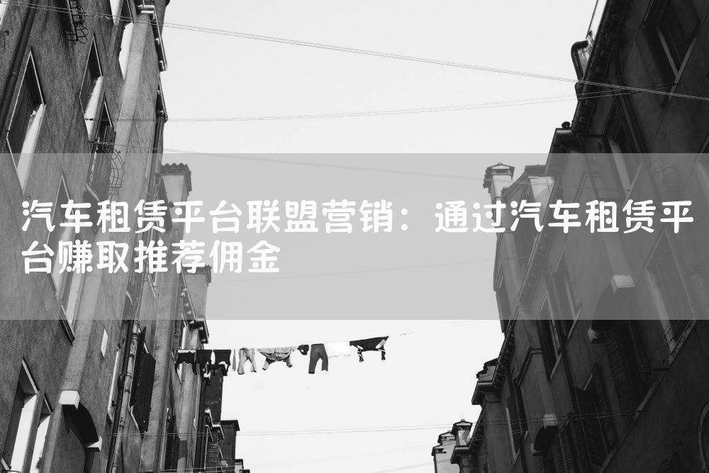 汽车租赁平台联盟营销：通过汽车租赁平台赚取推荐佣金