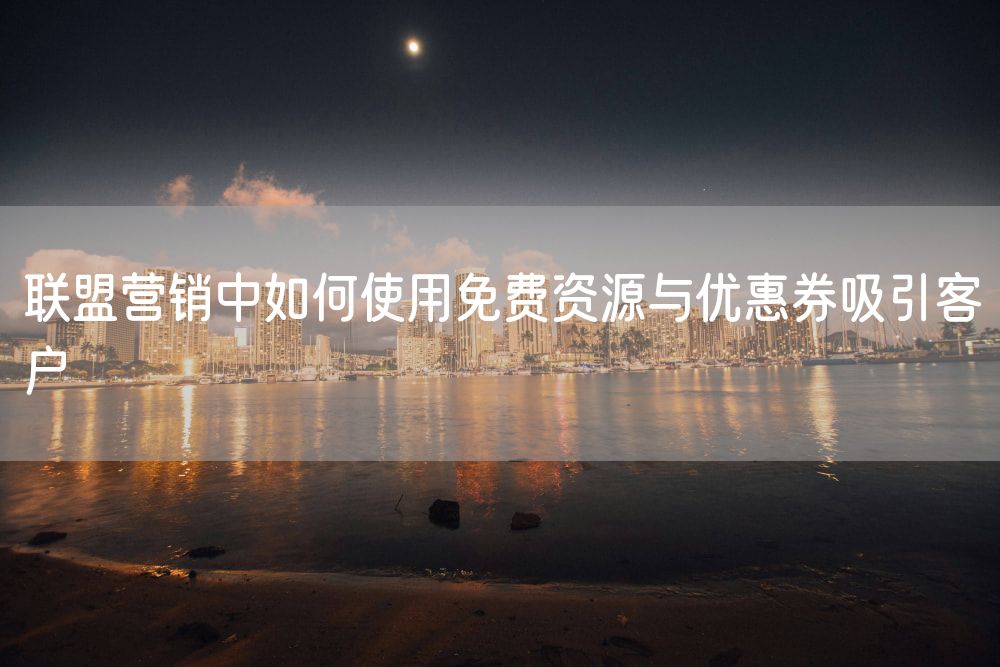 联盟营销中如何使用免费资源与优惠券吸引客户