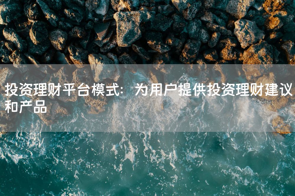 投资理财平台模式：为用户提供投资理财建议和产品