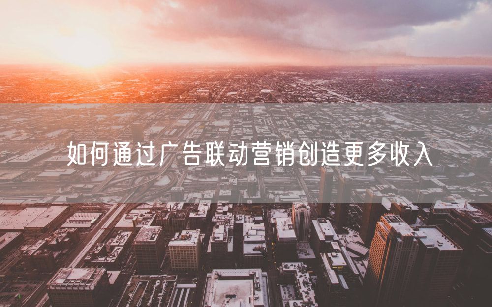 如何通过广告联动营销创造更多收入