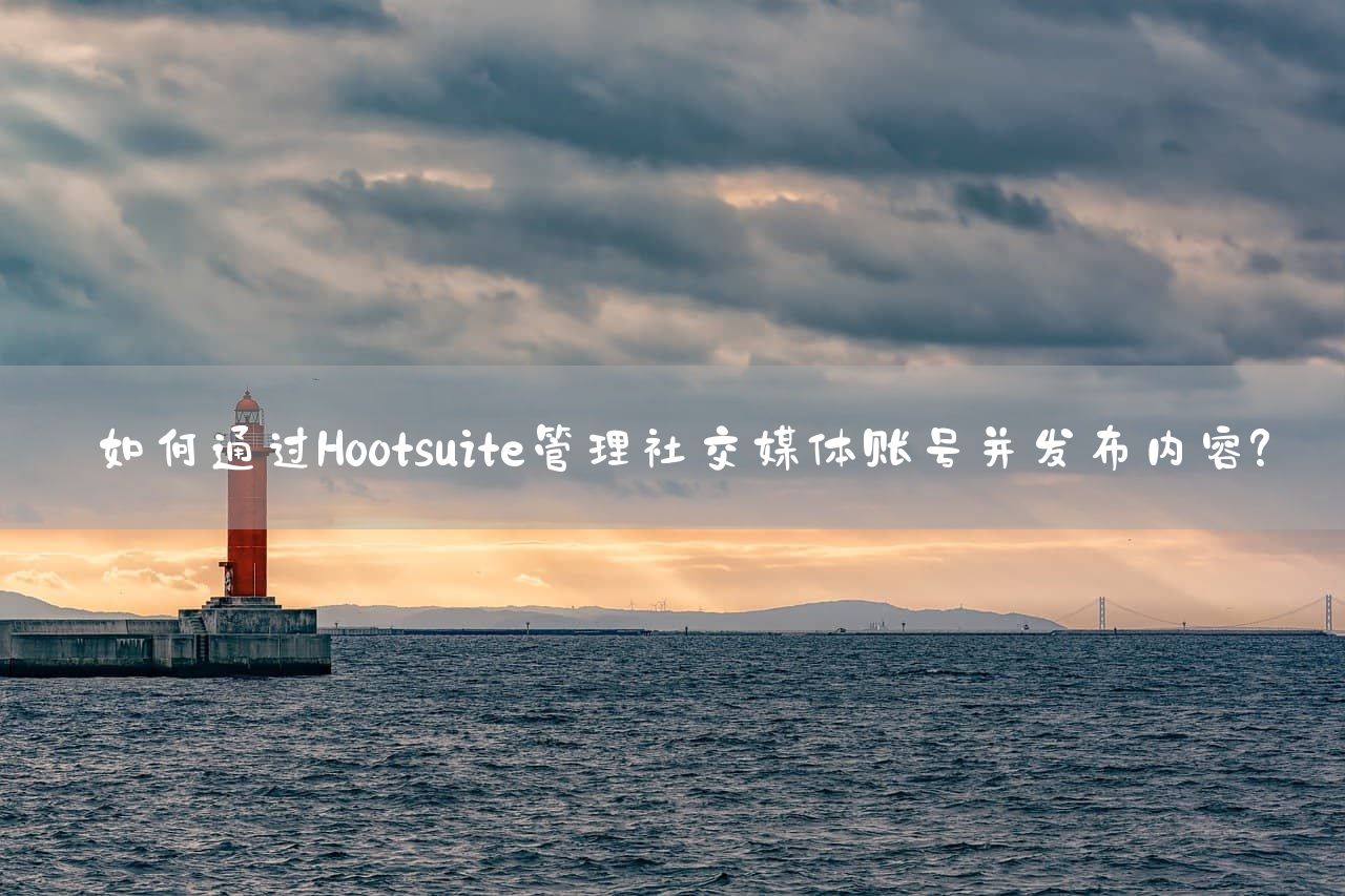 如何通过Hootsuite管理社交媒体账号并发布内容？