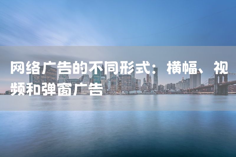 网络广告的不同形式：横幅、视频和弹窗广告