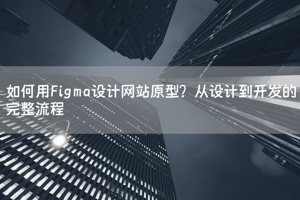 如何用Figma设计网站原型？从设计到开发的完整流程