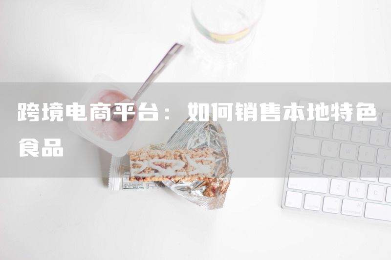跨境电商平台：如何销售本地特色食品