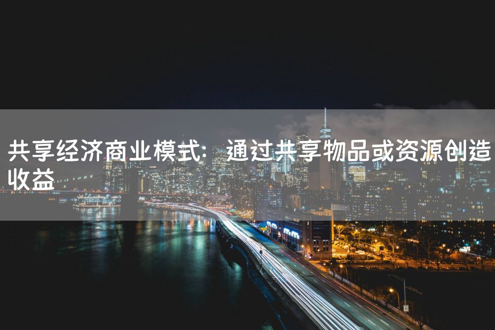 共享经济商业模式：通过共享物品或资源创造收益