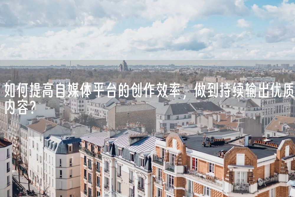 如何提高自媒体平台的创作效率，做到持续输出优质内容？