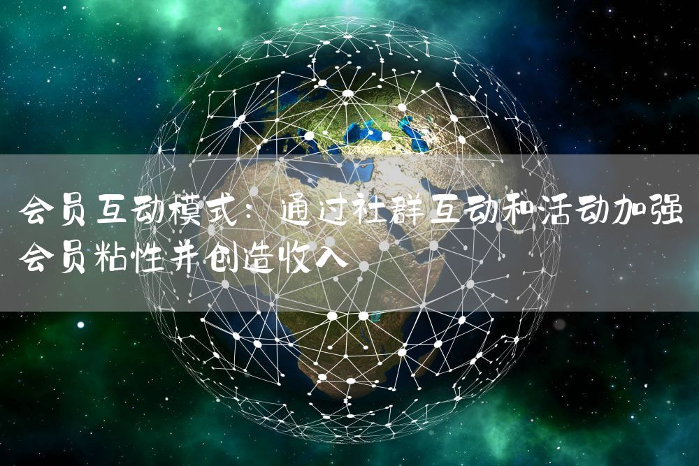 会员互动模式：通过社群互动和活动加强会员粘性并创造收入