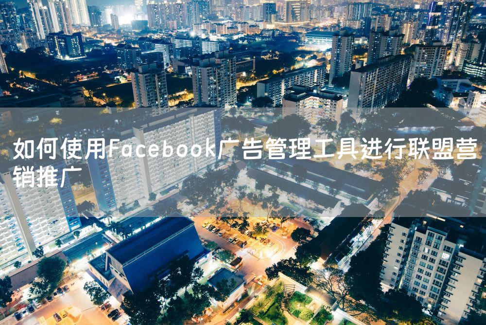 如何使用Facebook广告管理工具进行联盟营销推广