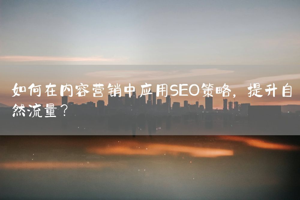 如何在内容营销中应用SEO策略，提升自然流量？